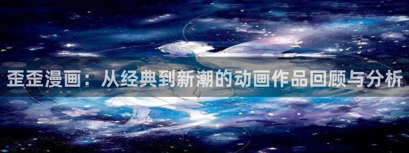 虫虫漫画页面免费漫画入口弹：歪歪漫画：从经典到新潮的动画作品回顾与分析