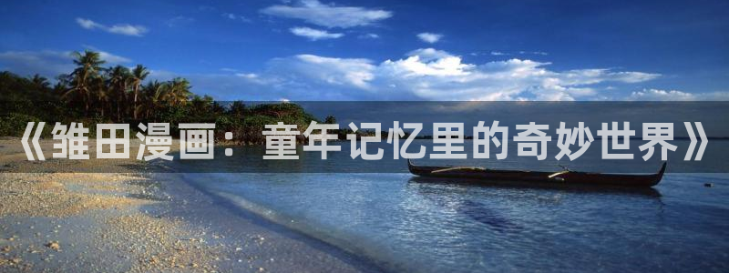 虫虫漫画韩漫入口：《雏田漫画：童年记忆里的奇妙世界》