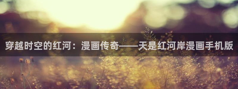 虫虫 漫画：穿越时空的红河：漫画传奇——天是红河岸漫画手机版