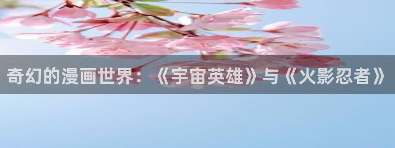 虫虫漫画入口免费：奇幻的漫画世界：《宇宙英雄》与《火影忍者》