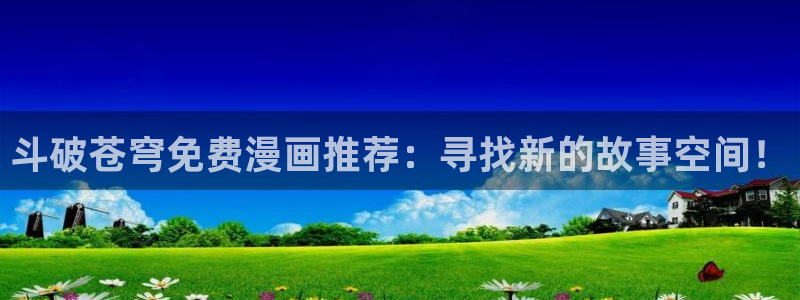 虫虫漫画免费漫画弹窗入口口红胶：斗破苍穹免费漫画推荐：寻找新的故事空间！