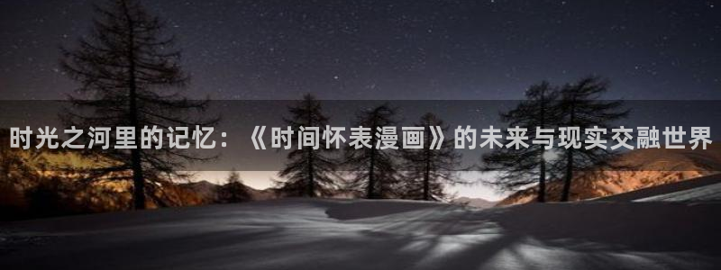 虫虫漫画h：时光之河里的记忆：《时间怀表漫画》的未来与现实交融世界