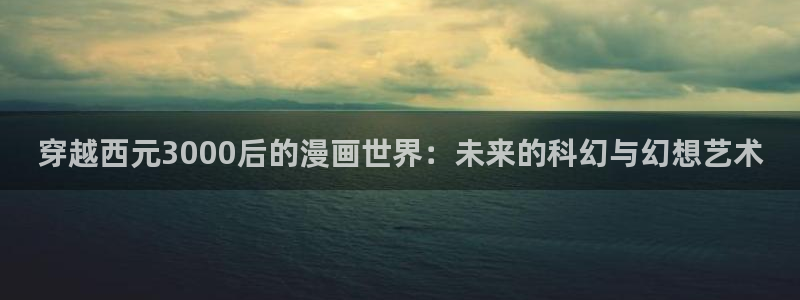虫虫漫画登录页面免费漫画看漫画下拉式：穿越西元3000后的漫画世界：未来的科幻与幻想艺术