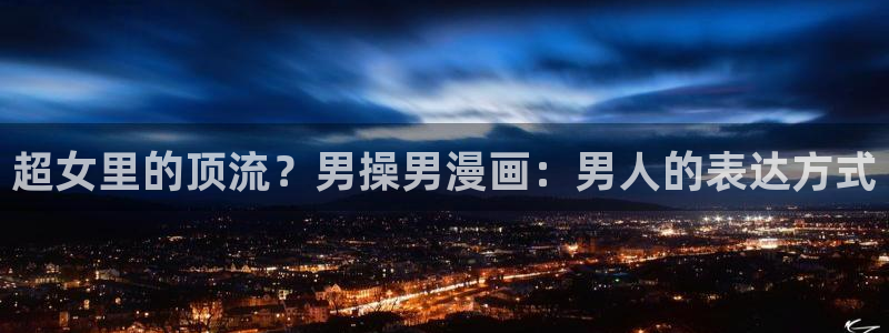 虫虫漫画韩国在线观看：超女里的顶流？男操男漫画：男人的表达方式