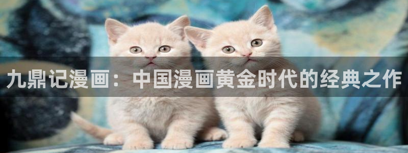 虫虫漫画免费观看入口：九鼎记漫画：中国漫画黄金时代的经典之作